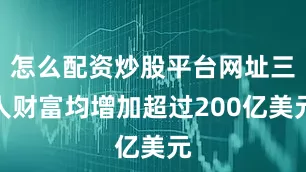 怎么配资炒股平台网址三人财富均增加超过200亿美元