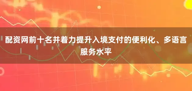 配资网前十名并着力提升入境支付的便利化、多语言服务水平