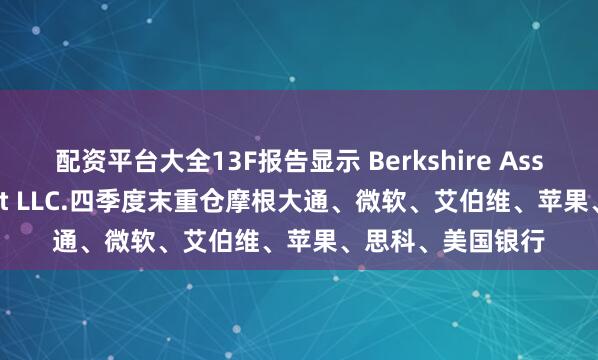 配资平台大全13F报告显示 Berkshire Asset Management LLC.四季度末重仓摩根大通、微软、艾伯维、苹果、思科、美国银行